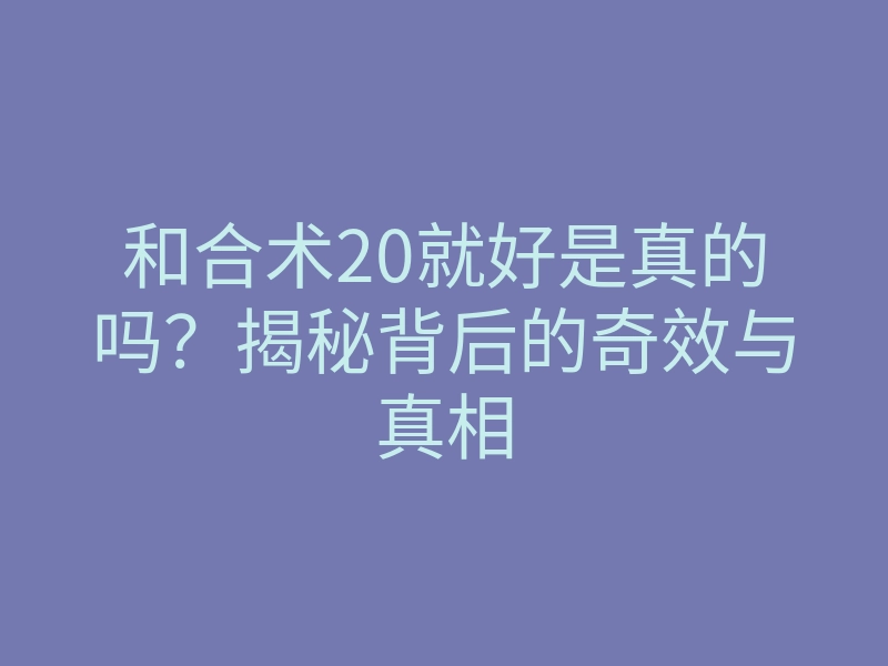 和合术20就好是真的吗?揭秘背后的奇效与真相