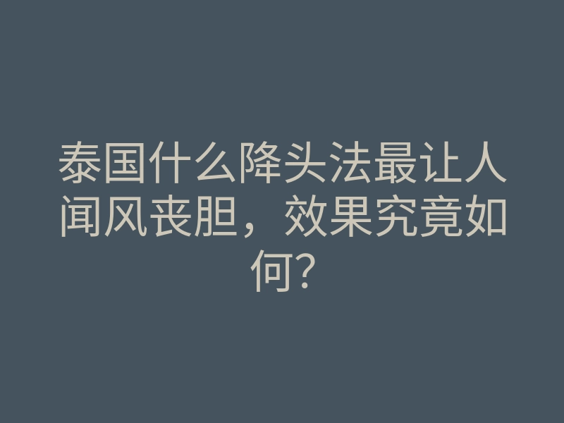 泰国什么降头法最让人闻风丧胆，效果究竟如何？