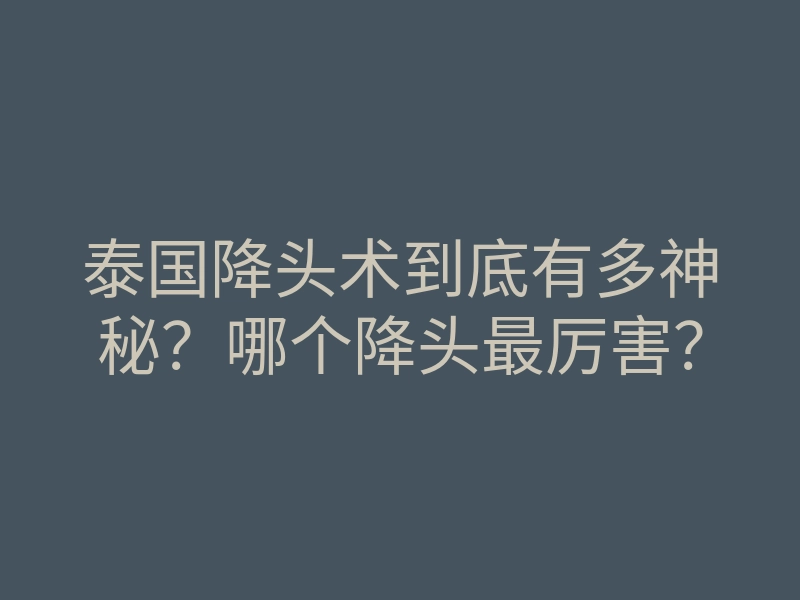 泰国降头术到底有多神秘?哪个降头最厉害?