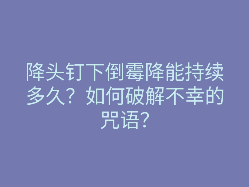 降头钉下倒霉降能持续多久?如何破解不幸的咒语?