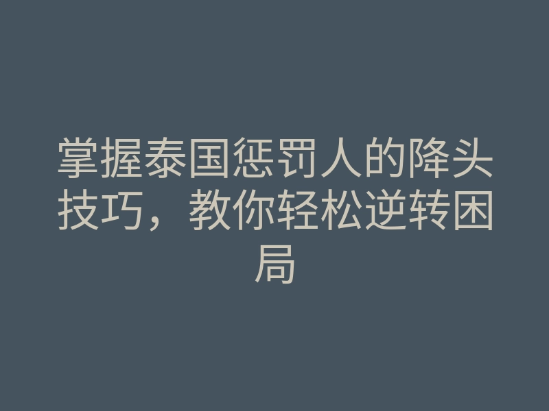 掌握泰国惩罚人的降头技巧,教你轻松逆转困局