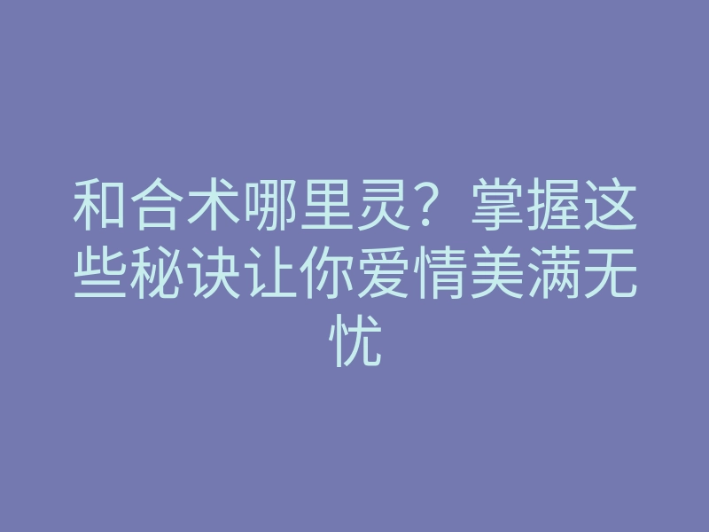 和合术哪里灵?掌握这些秘诀让你爱情美满无忧