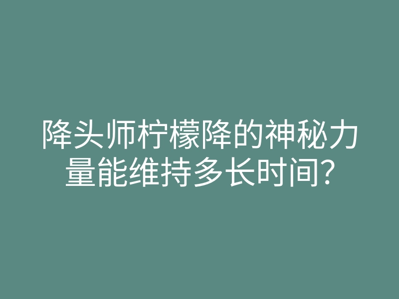 降头师柠檬降的神秘力量能维持多长时间?
