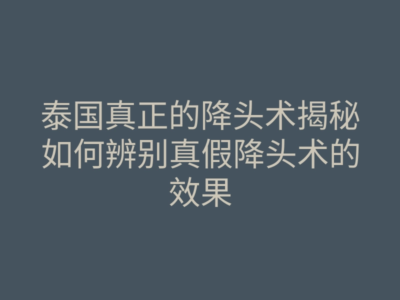 泰国真正的降头术揭秘如何辨别真假降头术的效果