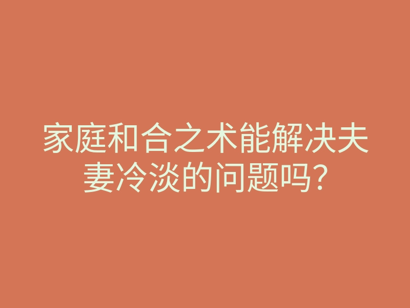 家庭和合之术能解决夫妻冷淡的问题吗?