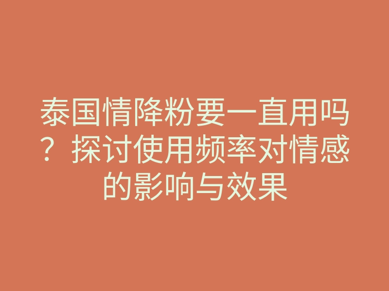 泰国情降粉要一直用吗?探讨使用频率对情感的影响与效果