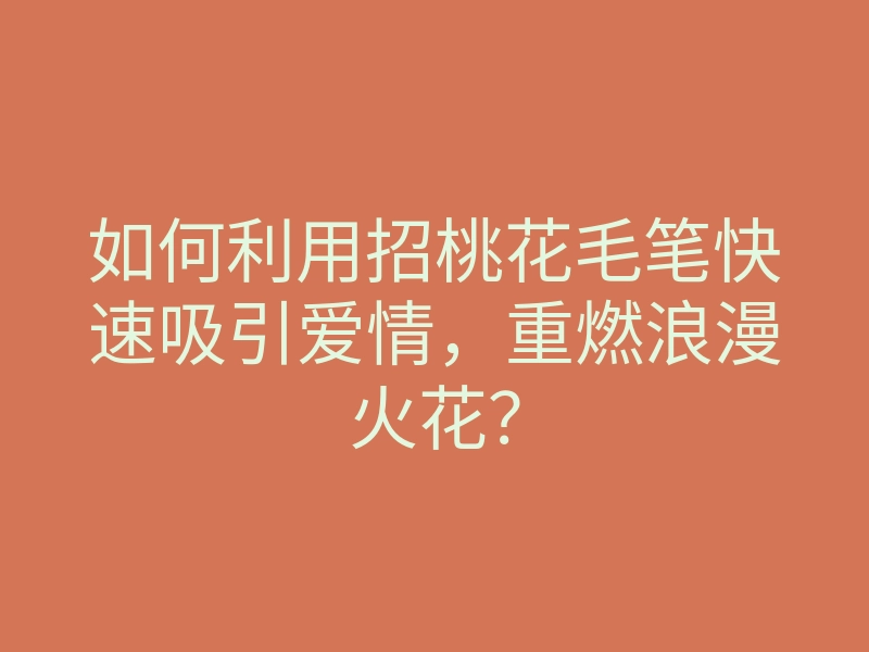 如何利用招桃花毛笔快速吸引爱情,重燃浪漫火花?