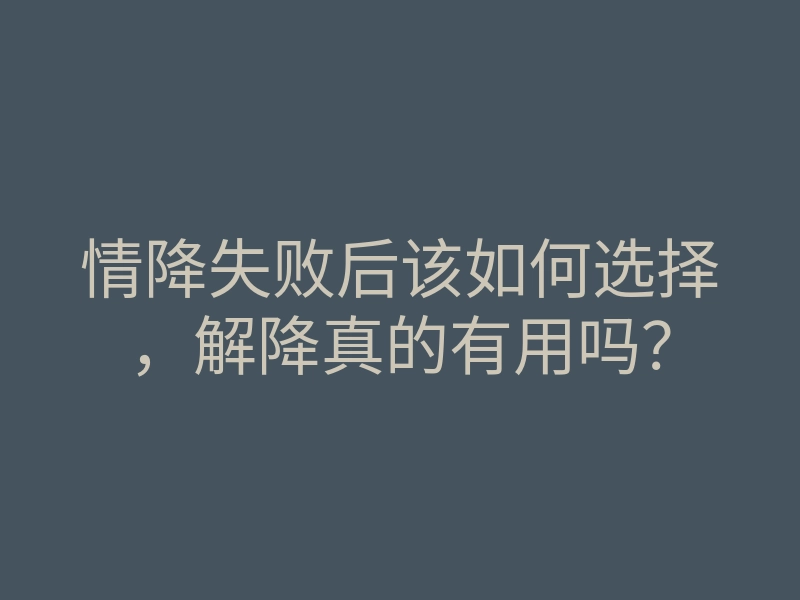 情降失败后该如何选择,解降真的有用吗?