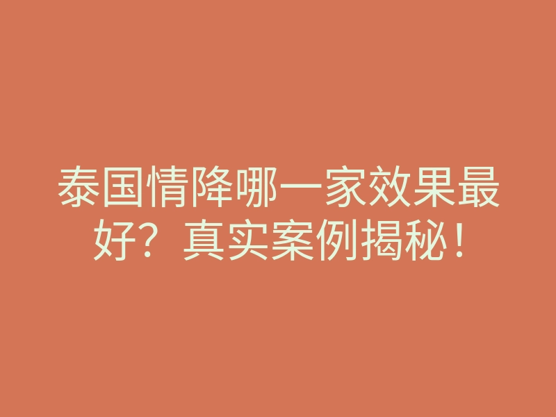 泰国情降哪一家效果最好?真实案例揭秘!