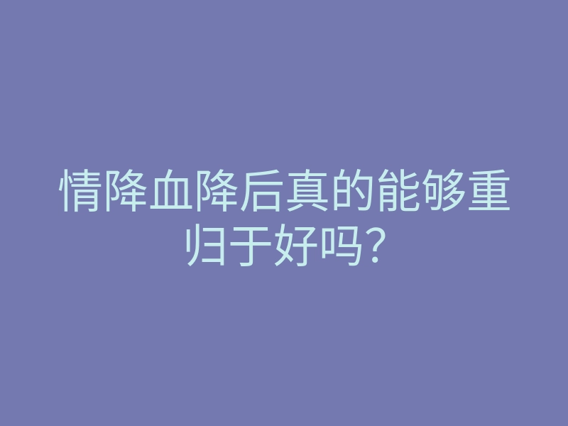 情降血降后真的能够重归于好吗?