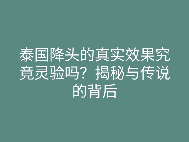 泰国降头的真实效果究竟灵验吗?揭秘与传说的背后