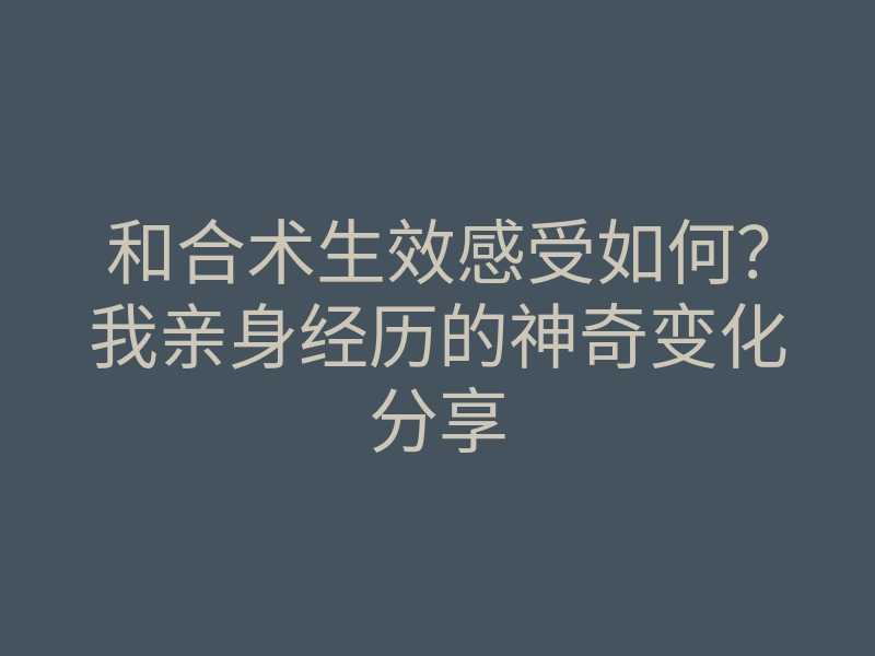 和合术生效感受如何?我亲身经历的神奇变化分享