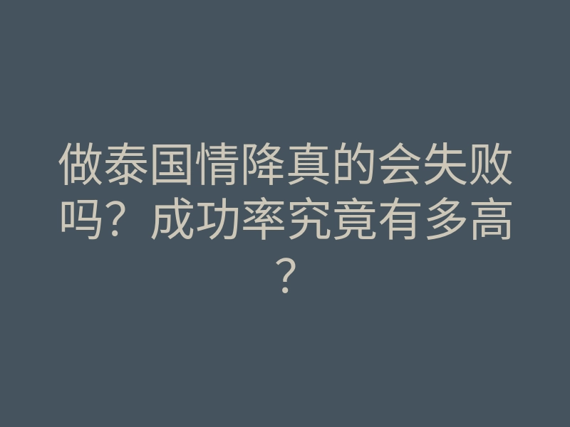 做泰国情降真的会失败吗？成功率究竟有多高？