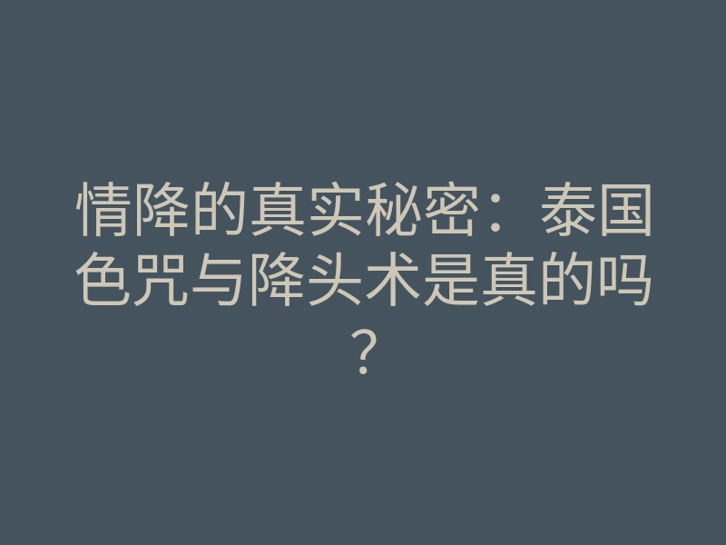 情降的真实秘密:泰国色咒与降头术是真的吗?