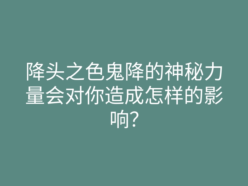 降头之色鬼降的神秘力量会对你造成怎样的影响?