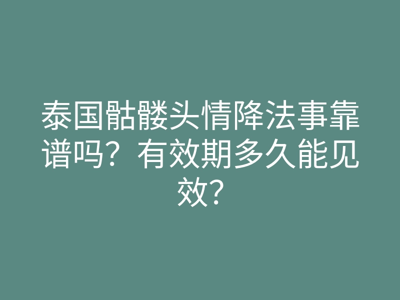 泰国骷髅头情降法事靠谱吗?有效期多久能见效?