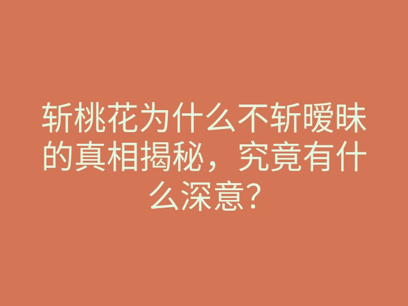 斩桃花为什么不斩暧昧的真相揭秘,究竟有什么深意?