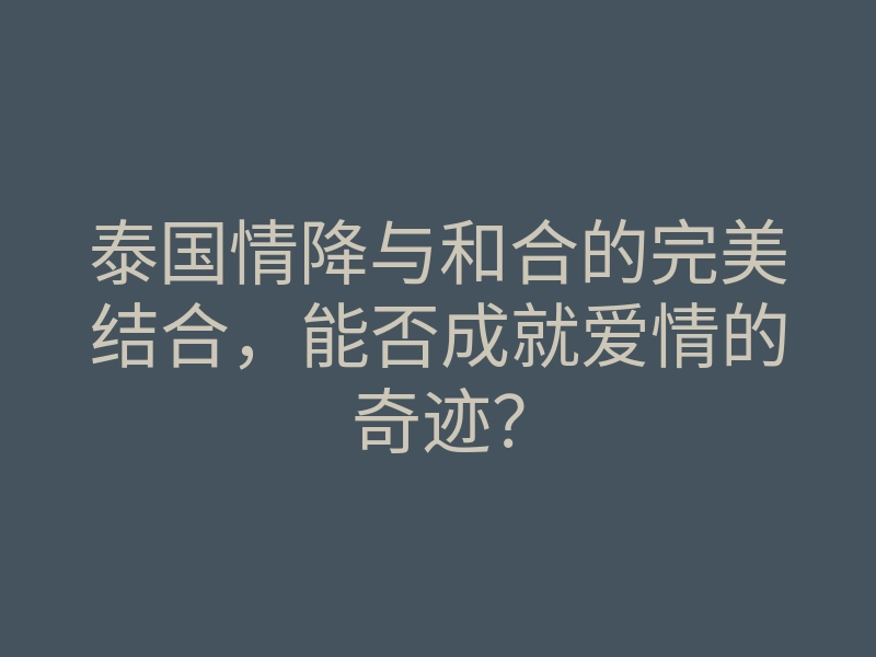 泰国情降与和合的完美结合,能否成就爱情的奇迹?