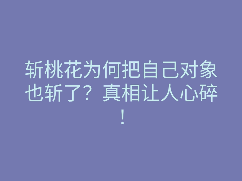 斩桃花为何把自己对象也斩了?真相让人心碎!