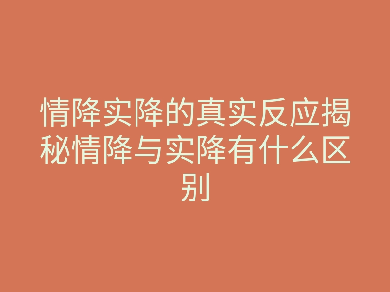 情降实降的真实反应揭秘情降与实降有什么区别