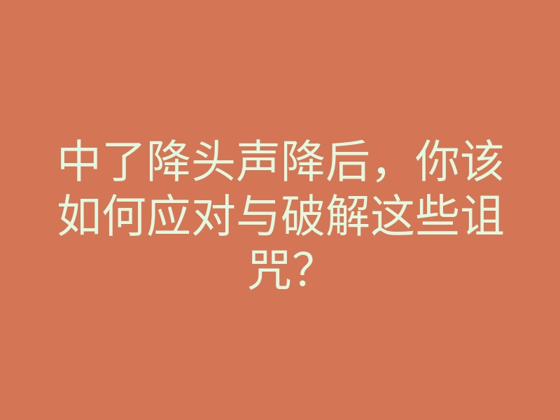 中了降头声降后,你该如何应对与破解这些诅咒?
