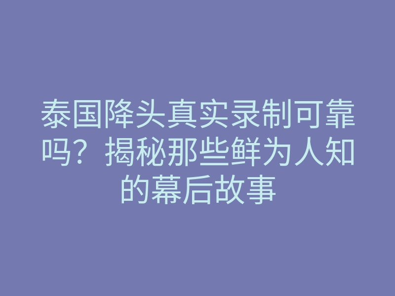 泰国降头真实录制可靠吗?揭秘那些鲜为人知的幕后故事