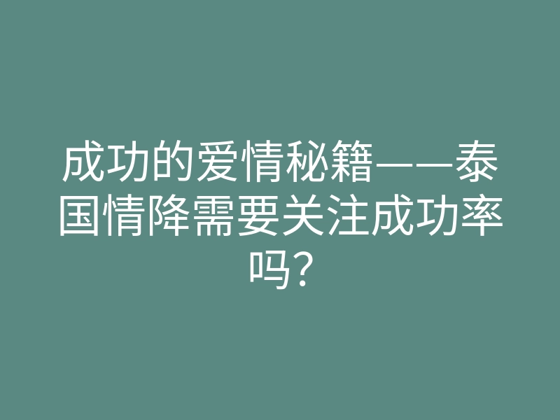 成功的爱情秘籍——泰国情降需要关注成功率吗？