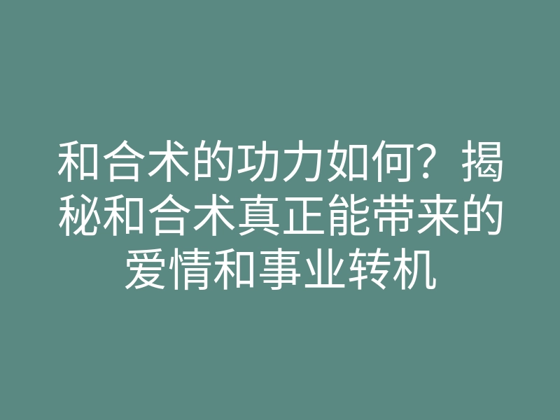 和合术的功力如何?揭秘和合术真正能带来的爱情和事业转机