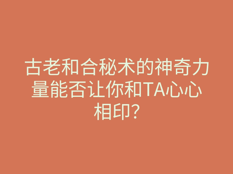 古老和合秘术的神奇力量能否让你和TA心心相印?