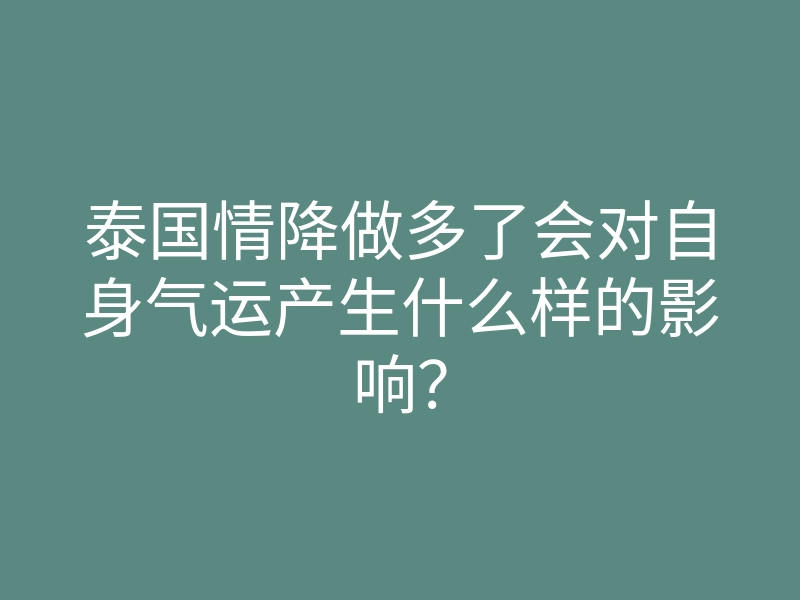 泰国情降做多了会对自身气运产生什么样的影响?
