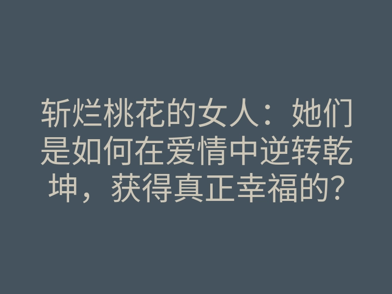 斩烂桃花的女人:她们是如何在爱情中逆转乾坤,获得真正幸福的?