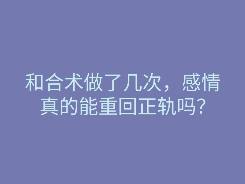 和合术做了几次，感情真的能重回正轨吗？