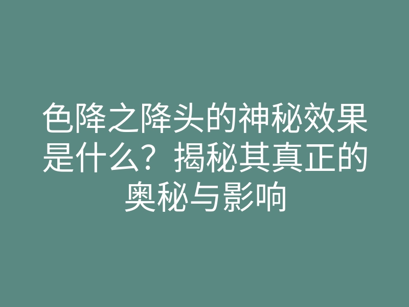 色降之降头的神秘效果是什么?揭秘其真正的奥秘与影响
