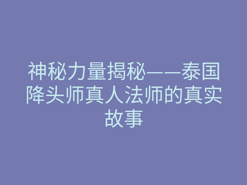 神秘力量揭秘——泰国降头师真人法师的真实故事