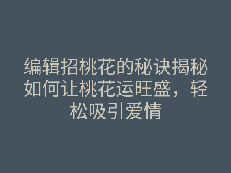 编辑招桃花的秘诀揭秘如何让桃花运旺盛,轻松吸引爱情