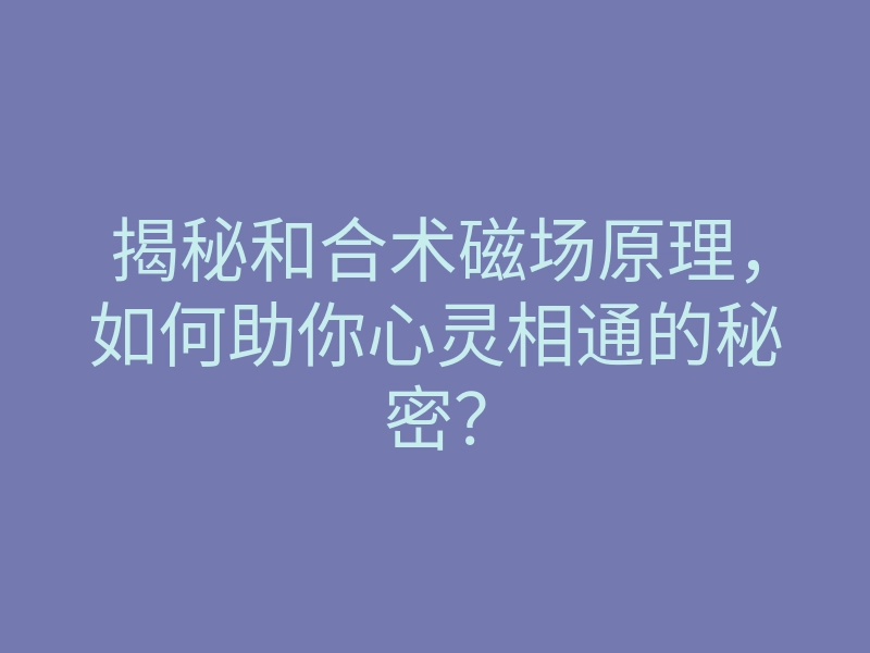 揭秘和合术磁场原理,如何助你心灵相通的秘密?