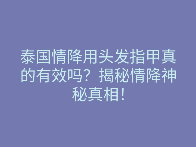 泰国情降用头发指甲真的有效吗?揭秘情降神秘真相!