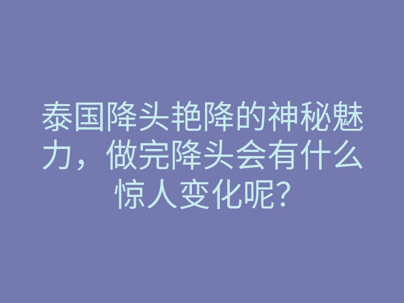 泰国降头艳降的神秘魅力，做完降头会有什么惊人变化呢？