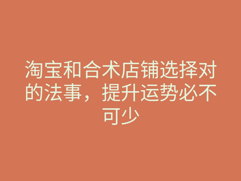 淘宝和合术店铺选择对的法事,提升运势必不可少