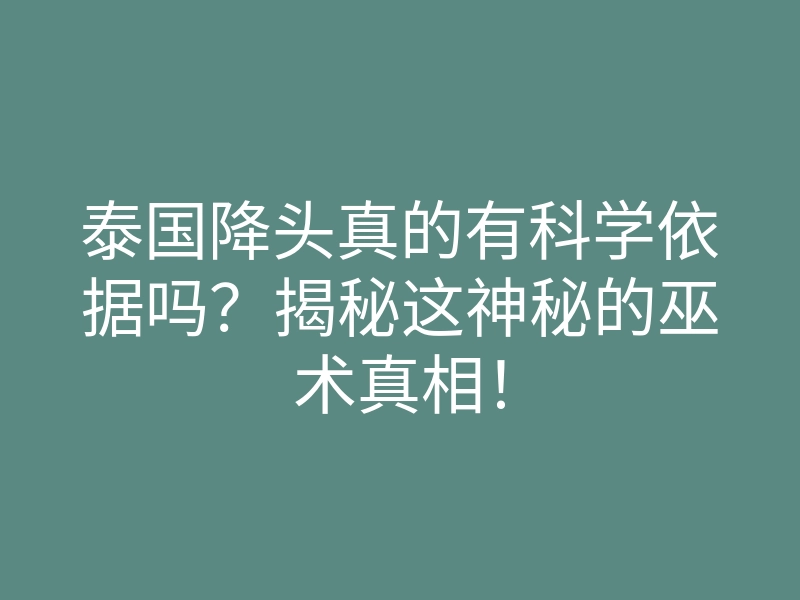 泰国降头真的有科学依据吗?揭秘这神秘的巫术真相!