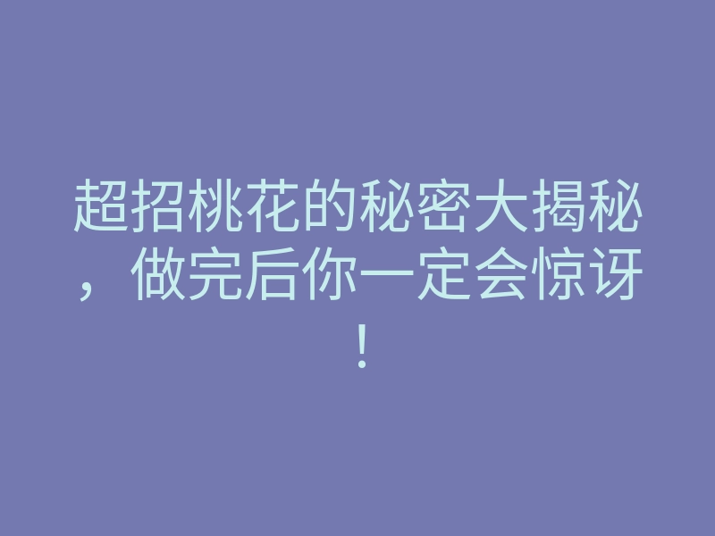 超招桃花的秘密大揭秘,做完后你一定会惊讶!