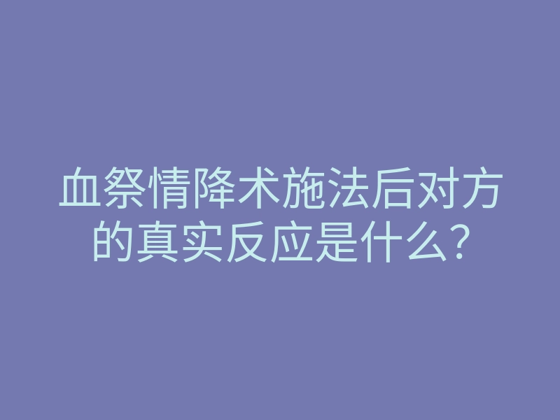 血祭情降术施法后对方的真实反应是什么?