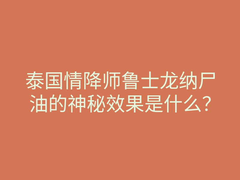 泰国情降师鲁士龙纳尸油的神秘效果是什么?