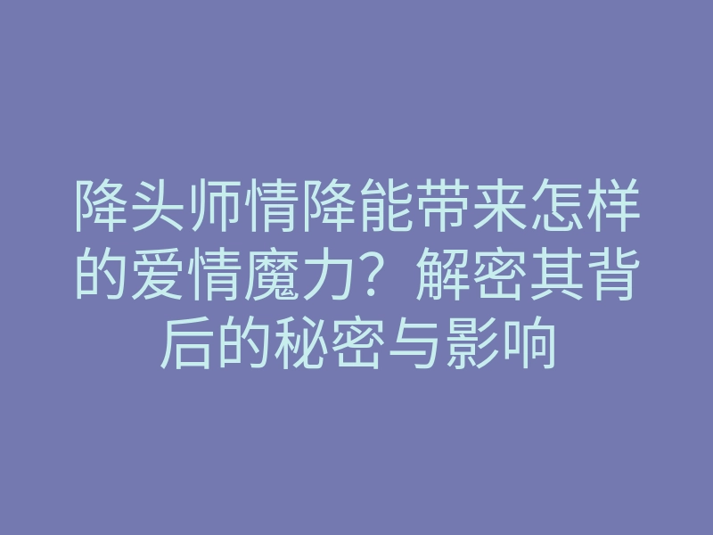 降头师情降能带来怎样的爱情魔力?解密其背后的秘密与影响