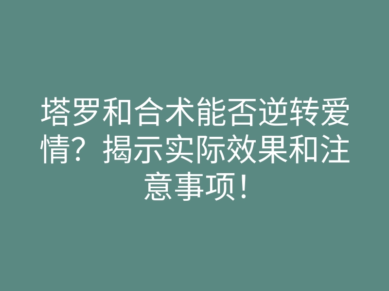 塔罗和合术能否逆转爱情?揭示实际效果和注意事项!