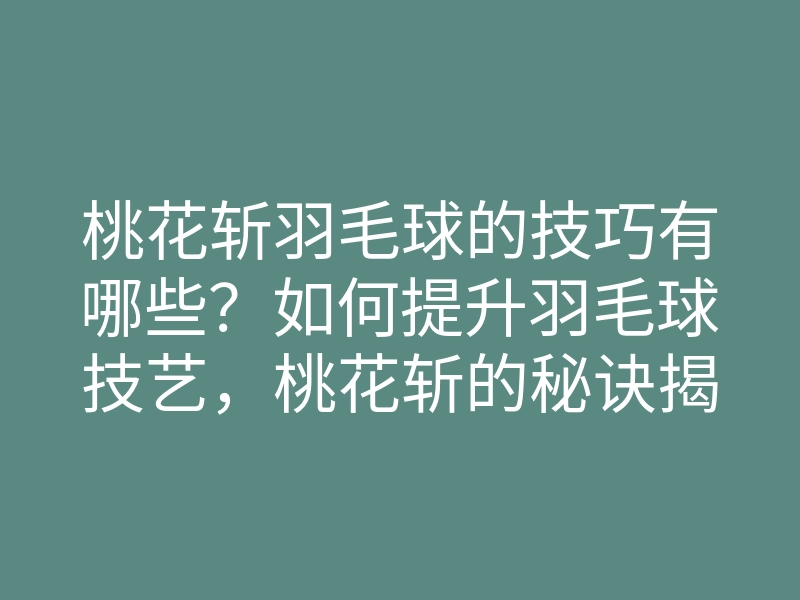 桃花斩羽毛球的技巧有哪些?如何提升羽毛球技艺,桃花斩的秘诀揭晓