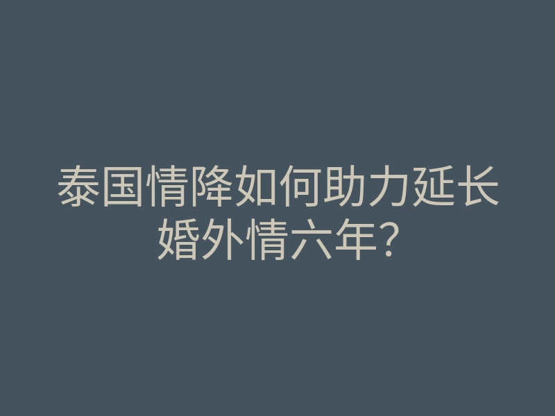 泰国情降如何助力延长婚外情六年？