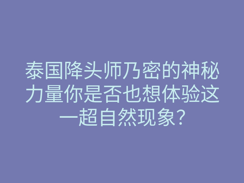 泰国降头师乃密的神秘力量你是否也想体验这一超自然现象?