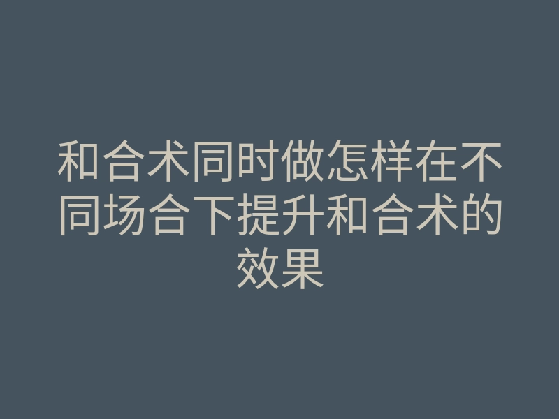 和合术同时做怎样在不同场合下提升和合术的效果