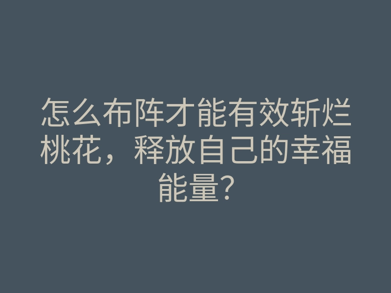 怎么布阵才能有效斩烂桃花,释放自己的幸福能量?
